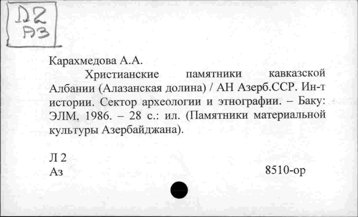 ﻿Карахмедова А. А.
Христианские памятники кавказской Албании (Алазанская долина) / АН Азерб.ССР. Ин-т истории. Сектор археологии и этнографии. - Баку: ЭЛМ, 1986. - 28 с.: ил. (Памятники материальной культуры Азербайджана).
Л2
Аз
8510-ор